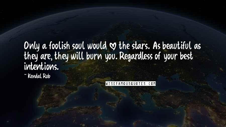 Kendal Rob Quotes: Only a foolish soul would love the stars. As beautiful as they are, they will burn you. Regardless of your best intentions.