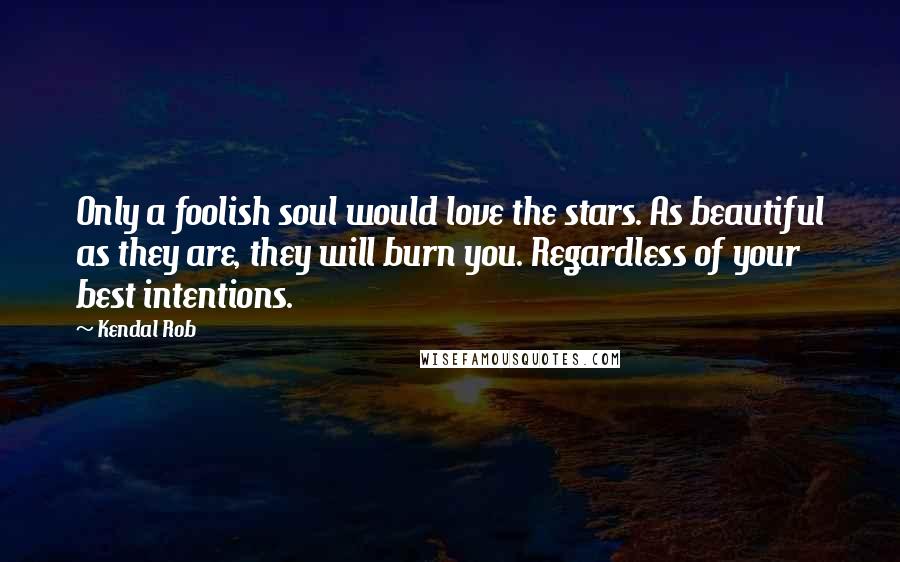 Kendal Rob Quotes: Only a foolish soul would love the stars. As beautiful as they are, they will burn you. Regardless of your best intentions.