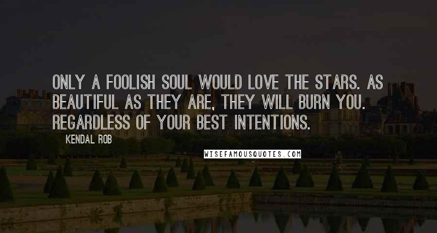 Kendal Rob Quotes: Only a foolish soul would love the stars. As beautiful as they are, they will burn you. Regardless of your best intentions.