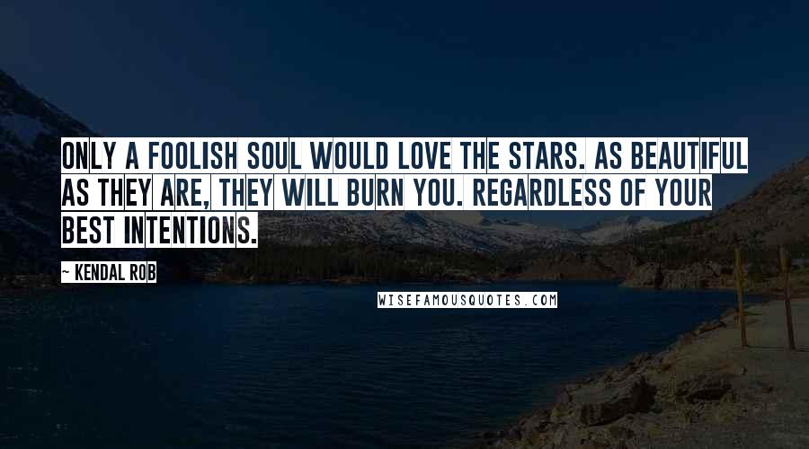 Kendal Rob Quotes: Only a foolish soul would love the stars. As beautiful as they are, they will burn you. Regardless of your best intentions.