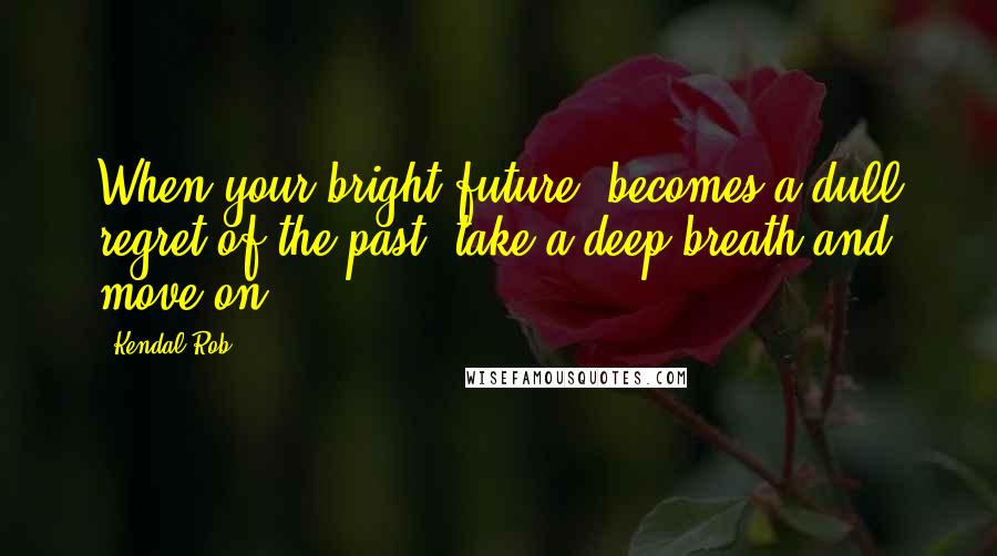 Kendal Rob Quotes: When your bright future, becomes a dull regret of the past, take a deep breath and move on.