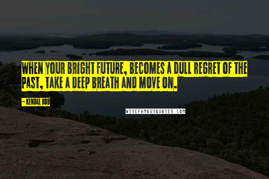 Kendal Rob Quotes: When your bright future, becomes a dull regret of the past, take a deep breath and move on.