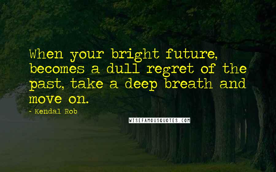 Kendal Rob Quotes: When your bright future, becomes a dull regret of the past, take a deep breath and move on.