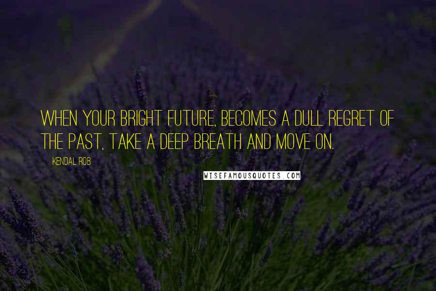 Kendal Rob Quotes: When your bright future, becomes a dull regret of the past, take a deep breath and move on.