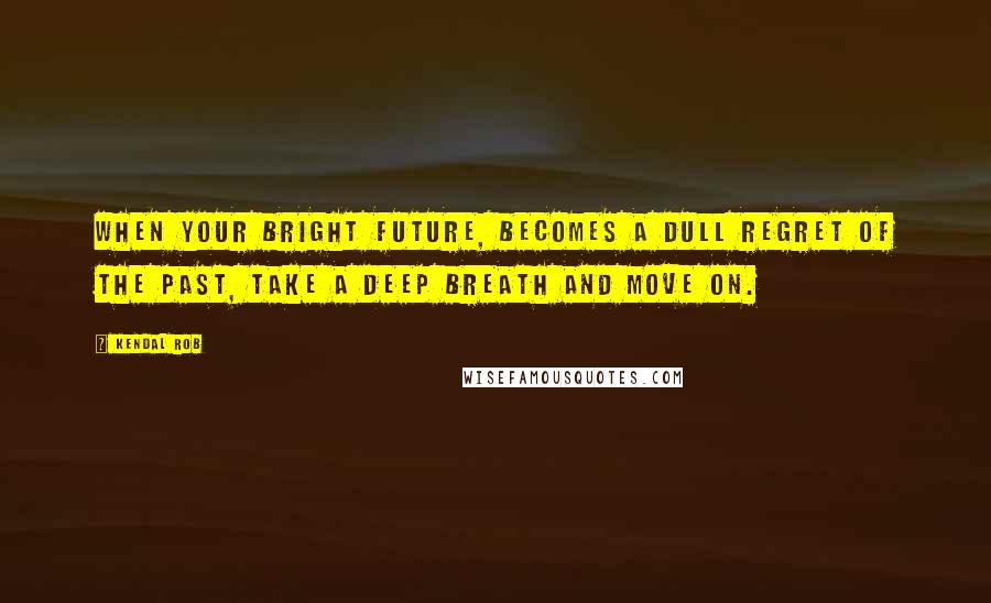 Kendal Rob Quotes: When your bright future, becomes a dull regret of the past, take a deep breath and move on.