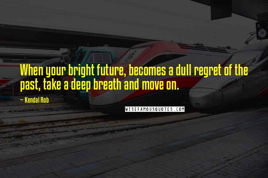 Kendal Rob Quotes: When your bright future, becomes a dull regret of the past, take a deep breath and move on.