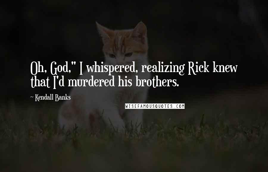 Kendall Banks Quotes: Oh, God," I whispered, realizing Rick knew that I'd murdered his brothers.