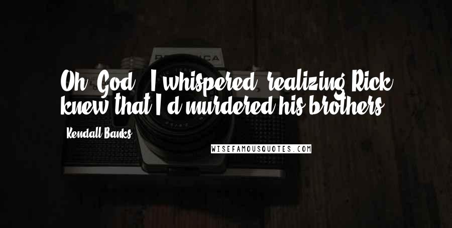 Kendall Banks Quotes: Oh, God," I whispered, realizing Rick knew that I'd murdered his brothers.