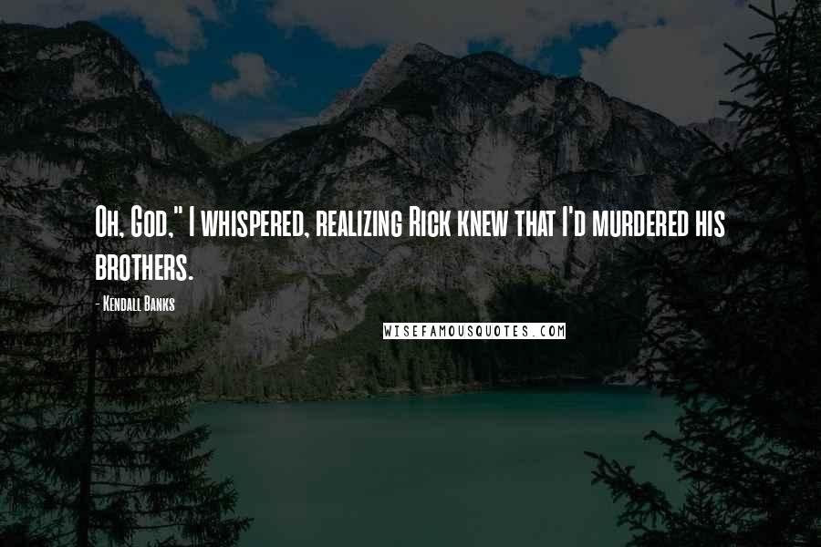 Kendall Banks Quotes: Oh, God," I whispered, realizing Rick knew that I'd murdered his brothers.