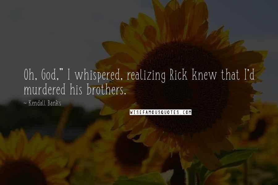 Kendall Banks Quotes: Oh, God," I whispered, realizing Rick knew that I'd murdered his brothers.