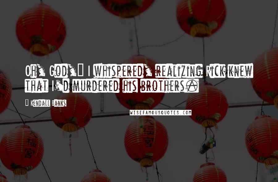 Kendall Banks Quotes: Oh, God," I whispered, realizing Rick knew that I'd murdered his brothers.