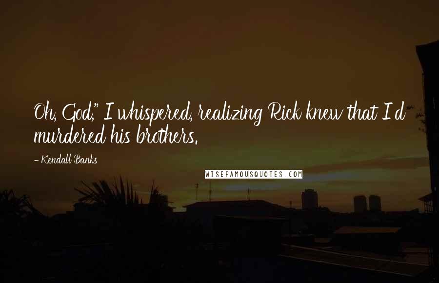 Kendall Banks Quotes: Oh, God," I whispered, realizing Rick knew that I'd murdered his brothers.