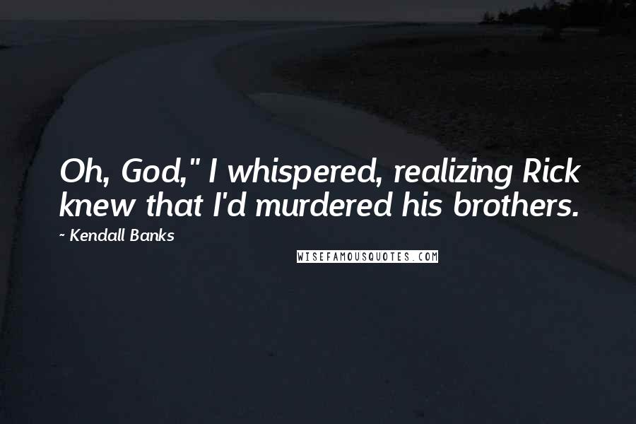 Kendall Banks Quotes: Oh, God," I whispered, realizing Rick knew that I'd murdered his brothers.