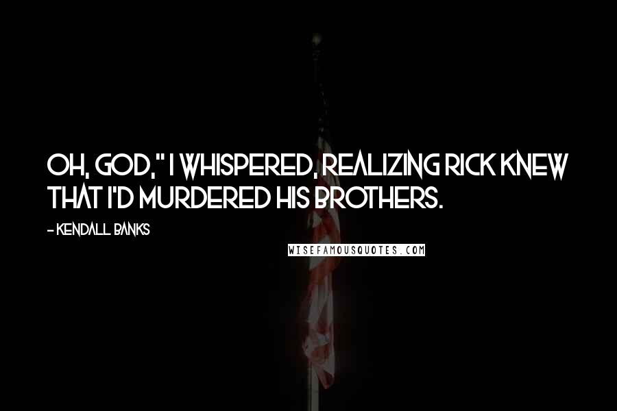 Kendall Banks Quotes: Oh, God," I whispered, realizing Rick knew that I'd murdered his brothers.