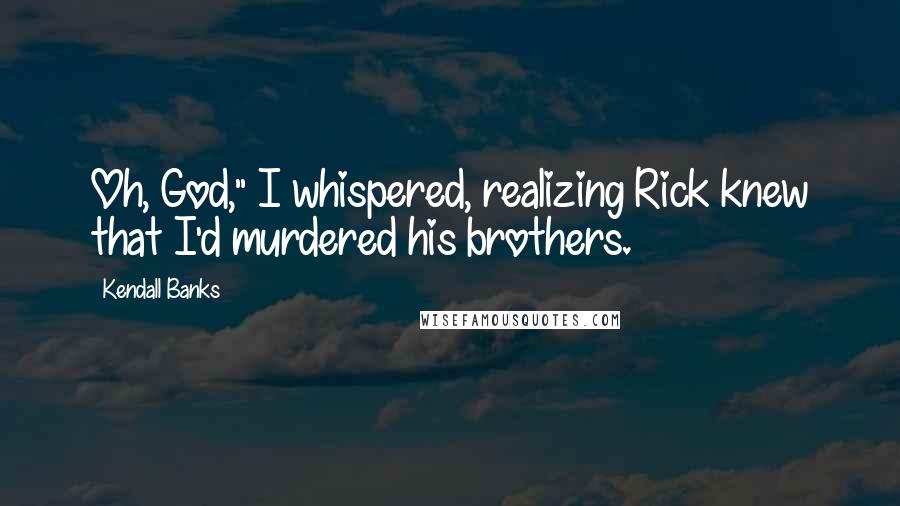 Kendall Banks Quotes: Oh, God," I whispered, realizing Rick knew that I'd murdered his brothers.