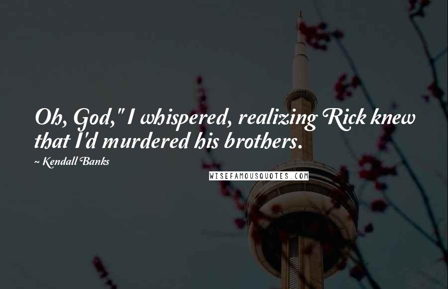 Kendall Banks Quotes: Oh, God," I whispered, realizing Rick knew that I'd murdered his brothers.