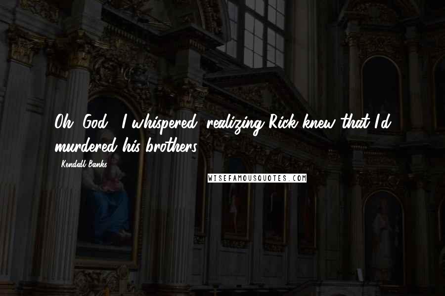 Kendall Banks Quotes: Oh, God," I whispered, realizing Rick knew that I'd murdered his brothers.