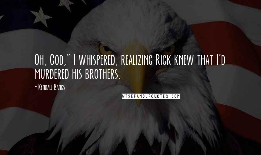 Kendall Banks Quotes: Oh, God," I whispered, realizing Rick knew that I'd murdered his brothers.