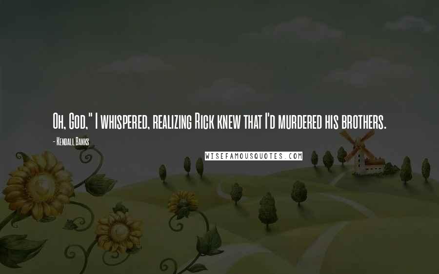 Kendall Banks Quotes: Oh, God," I whispered, realizing Rick knew that I'd murdered his brothers.