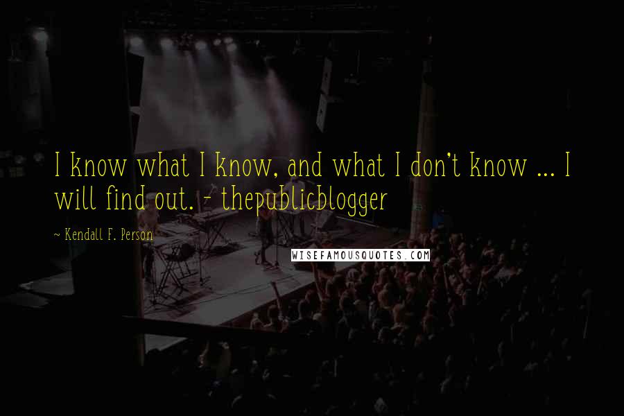 Kendall F. Person Quotes: I know what I know, and what I don't know ... I will find out. - thepublicblogger