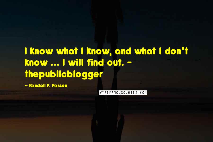 Kendall F. Person Quotes: I know what I know, and what I don't know ... I will find out. - thepublicblogger
