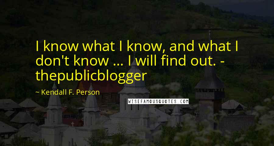 Kendall F. Person Quotes: I know what I know, and what I don't know ... I will find out. - thepublicblogger