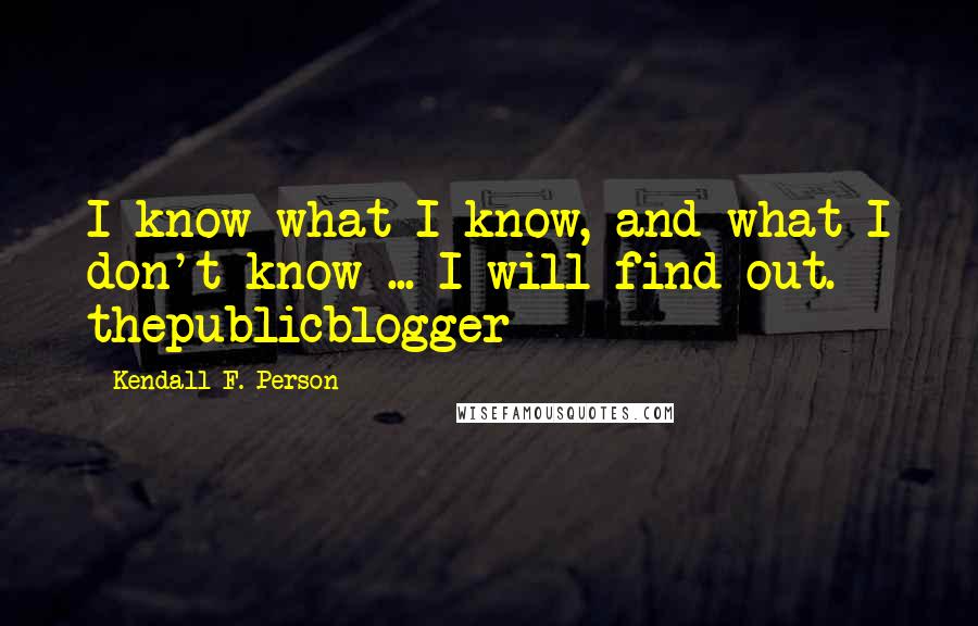 Kendall F. Person Quotes: I know what I know, and what I don't know ... I will find out. - thepublicblogger