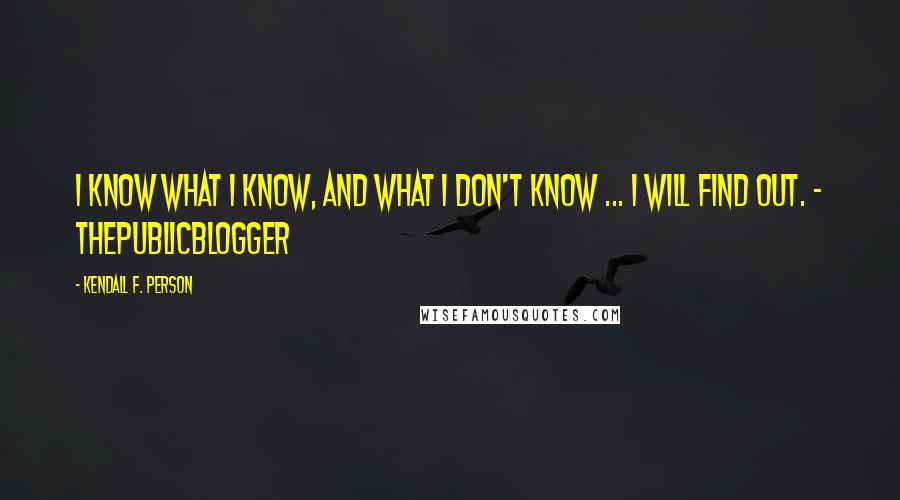 Kendall F. Person Quotes: I know what I know, and what I don't know ... I will find out. - thepublicblogger