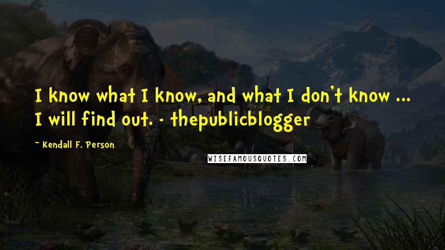 Kendall F. Person Quotes: I know what I know, and what I don't know ... I will find out. - thepublicblogger