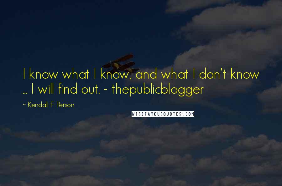 Kendall F. Person Quotes: I know what I know, and what I don't know ... I will find out. - thepublicblogger