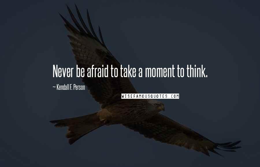 Kendall F. Person Quotes: Never be afraid to take a moment to think.