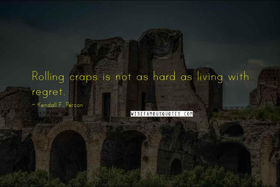 Kendall F. Person Quotes: Rolling craps is not as hard as living with regret.