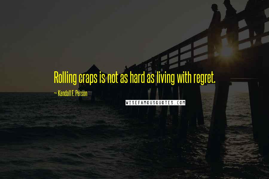 Kendall F. Person Quotes: Rolling craps is not as hard as living with regret.