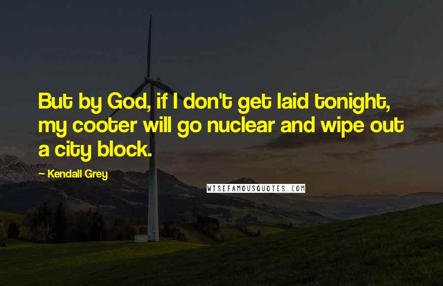 Kendall Grey Quotes: But by God, if I don't get laid tonight, my cooter will go nuclear and wipe out a city block.