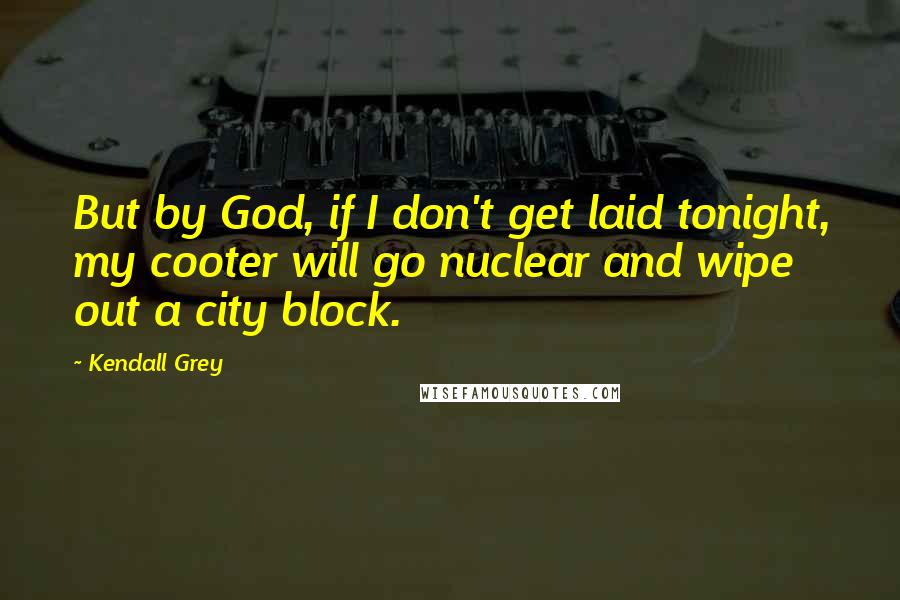 Kendall Grey Quotes: But by God, if I don't get laid tonight, my cooter will go nuclear and wipe out a city block.