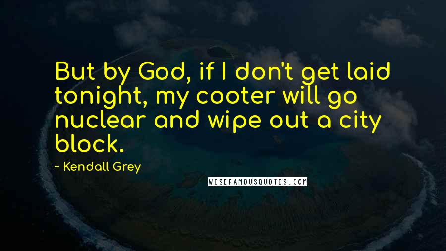 Kendall Grey Quotes: But by God, if I don't get laid tonight, my cooter will go nuclear and wipe out a city block.