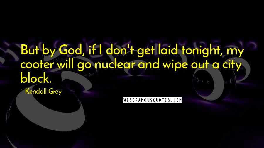 Kendall Grey Quotes: But by God, if I don't get laid tonight, my cooter will go nuclear and wipe out a city block.