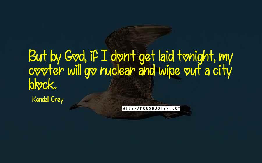 Kendall Grey Quotes: But by God, if I don't get laid tonight, my cooter will go nuclear and wipe out a city block.