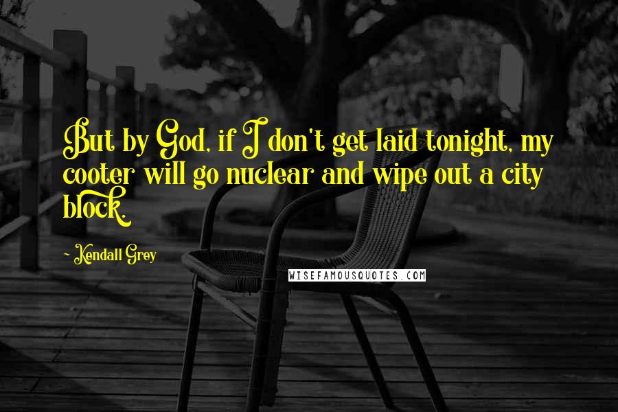 Kendall Grey Quotes: But by God, if I don't get laid tonight, my cooter will go nuclear and wipe out a city block.