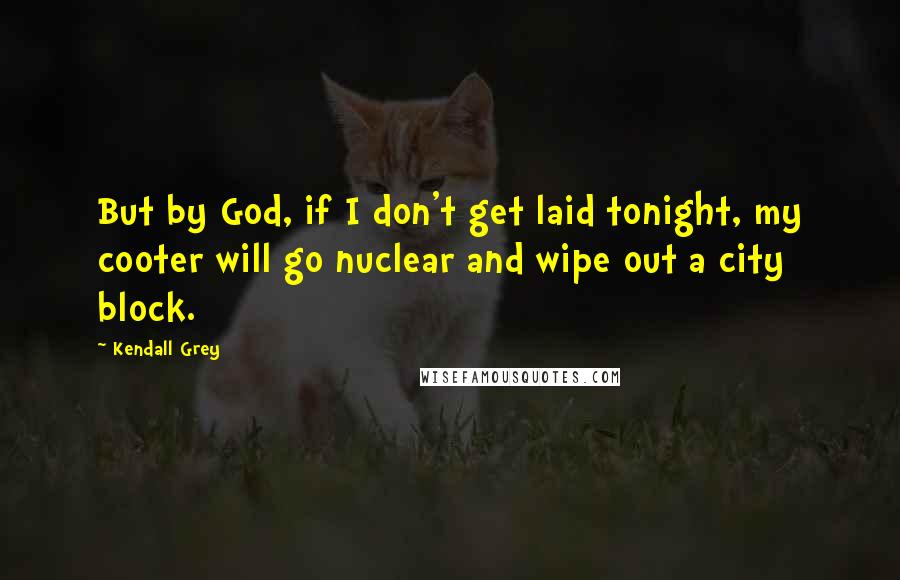 Kendall Grey Quotes: But by God, if I don't get laid tonight, my cooter will go nuclear and wipe out a city block.