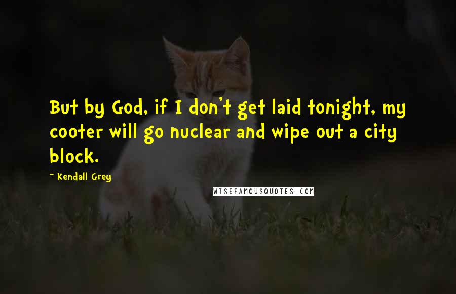 Kendall Grey Quotes: But by God, if I don't get laid tonight, my cooter will go nuclear and wipe out a city block.