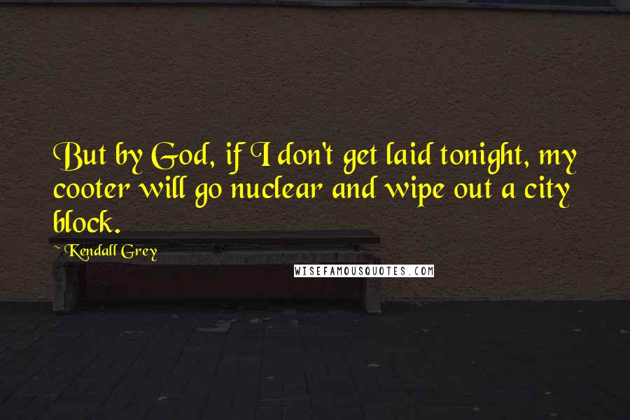 Kendall Grey Quotes: But by God, if I don't get laid tonight, my cooter will go nuclear and wipe out a city block.