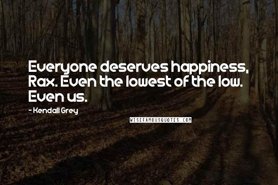 Kendall Grey Quotes: Everyone deserves happiness, Rax. Even the lowest of the low. Even us.