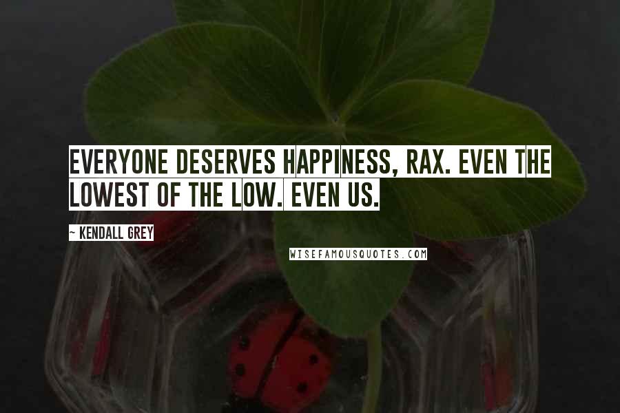 Kendall Grey Quotes: Everyone deserves happiness, Rax. Even the lowest of the low. Even us.