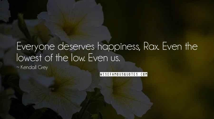 Kendall Grey Quotes: Everyone deserves happiness, Rax. Even the lowest of the low. Even us.