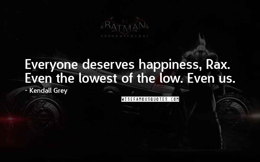 Kendall Grey Quotes: Everyone deserves happiness, Rax. Even the lowest of the low. Even us.