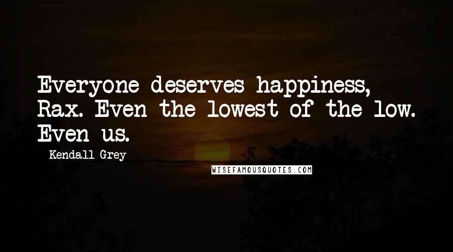 Kendall Grey Quotes: Everyone deserves happiness, Rax. Even the lowest of the low. Even us.