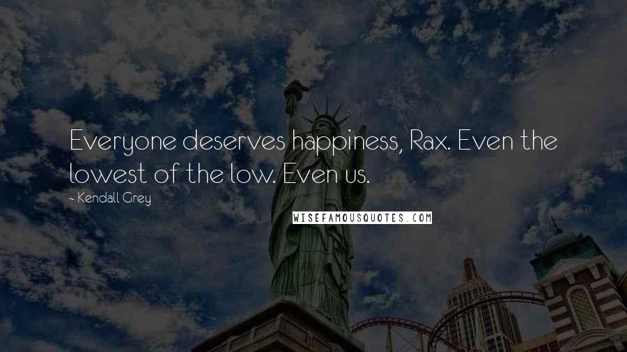 Kendall Grey Quotes: Everyone deserves happiness, Rax. Even the lowest of the low. Even us.