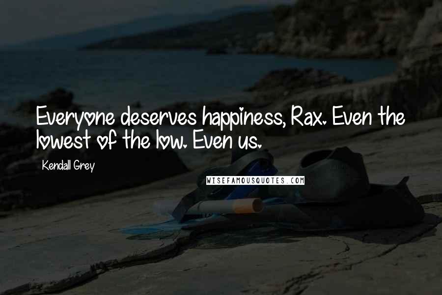 Kendall Grey Quotes: Everyone deserves happiness, Rax. Even the lowest of the low. Even us.