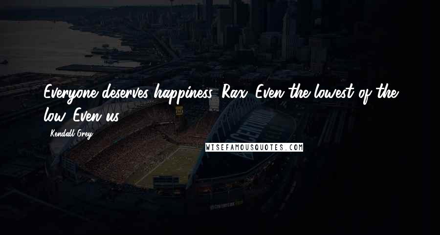 Kendall Grey Quotes: Everyone deserves happiness, Rax. Even the lowest of the low. Even us.